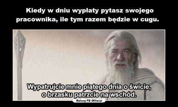 Może być memem przedstawiającym 1 osoba i tekst „Kiedy w dniu wypłaty pytasz swojego pracownika, ile tym razem będzie w cugu. Wypatrujcie mnie piątego dnia o świcie, o brzasku patrzcie na wschód. Rolasy FB Official”