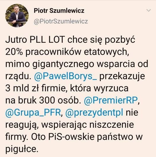 Obraz może zawierać: 1 osoba, tekst „Piotr Szumlewicz @PiotrSzumlewicz Jutro PLL LOT chce siÄ™ pozbyć 20% pracowników etatowych, mimo gigantycznego wsparcia od rzÄ…du. @PawelBorys_ przekazuje 3 mld zt firmie, która wyrzuca na bruk 300 osób. @PremierRP, @Grupa_PFR, @prezydentpl nie reagujÄ…, wspierajÄ…c niszczenie firmy. Oto PiS-owskie państwo W pigułce.”