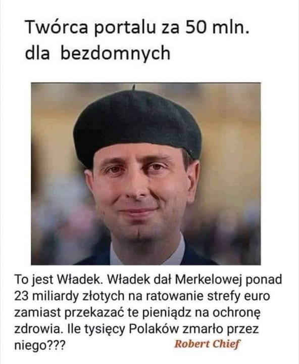 Może być zdjęciem przedstawiającym 1 osoba i tekst „Twórca portalu za 50 mln. dla bezdomnych Το jest Władek. Władek dał Merkelowej ponad 23 miliardy złotych na ratowanie strefy euro zamiast przekazać te pieniądz na ochronę zdrowia. Ile tysięcy Polaków zmarło przez niego??? Robert Chief”