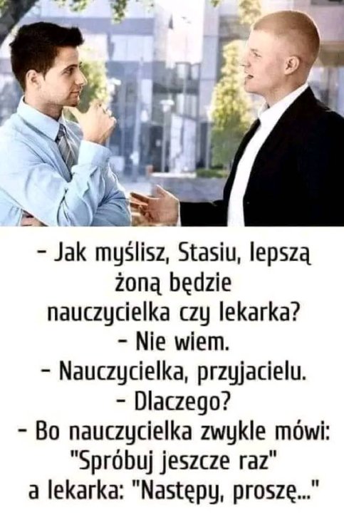 Może być zdjęciem przedstawiającym 2 osoby i tekst „-Jak myślisz, Stasiu, lepszą żoną będzie nauczycielka czy lekarka? -Nie wiem. Nauczycielka przyjacielu. -Dlaczego? -Bo nauczycielka zwykle mówi: "Spróbuj jeszcze raz" a lekarka: "Następy, proszę..."”