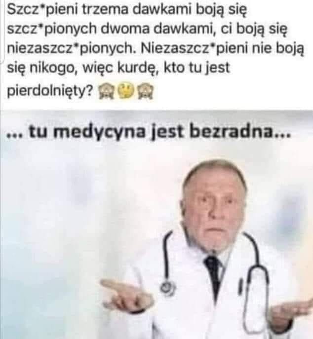 Może być zdjęciem przedstawiającym 1 osoba i tekst „Szcz pieni trzema dawkami boją się SZCZ pionych dwoma dawkami, ci boją się niezaszcz pionych. Niezaszcz pieni nie boją się nikogo, więc kurdę kto tu jest pierdolnięty? ...tu medycyna jest bezradna...”