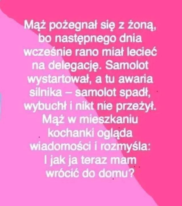 Może być zdjęciem przedstawiającym co najmniej jedna osoba i tekst „Mąż pożegnał się z żoną, bo nastÄpnego dnia wcześnie rano miał lecieć na delegację. Samolot wystartował, a tu awaria silnika samolot spadł, wybuchł i nikt nie przeżył. Mąż w mieszkaniu kochanki ogląda wiadomości i rozmyśla: I jak ja teraz mam wrócić do domu?”