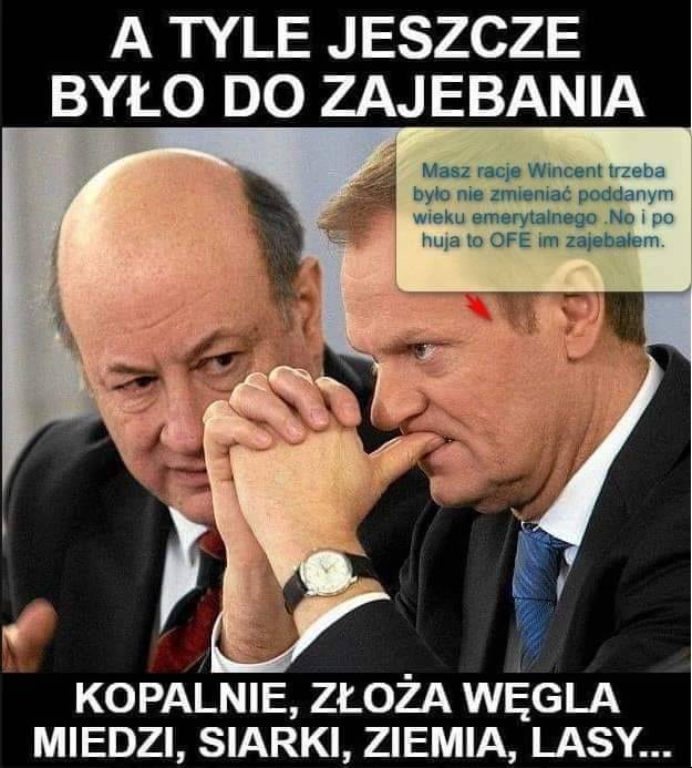 Może być zdjęciem przedstawiającym 2 osoby i tekst „A TYLE JESZCZE BYŁO DO ZAJEBANIA Masz racje Wincent trzeba bylo nie zmieniać poddanym wieku emerytalnego .No po huja to OFE im zajebałem. KOPALNIE, ZŁOŻA WĘGLA MIEDZI, SIARKI, ZIEMIA, LASY...”