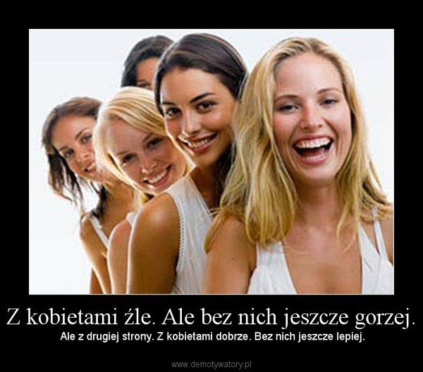 Z kobietami Åºle. Ale bez nich jeszcze gorzej. â Ale z drugiej strony. Z kobietami dobrze. Bez nich jeszcze lepiej.