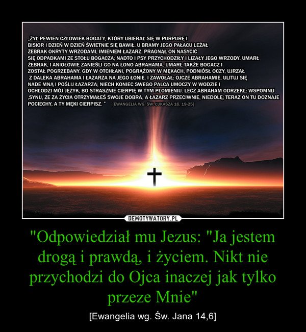 "Odpowiedział mu Jezus: "Ja jestem drogą i prawdą, i życiem. Nikt nie przychodzi do Ojca inaczej jak tylko przeze Mnie"