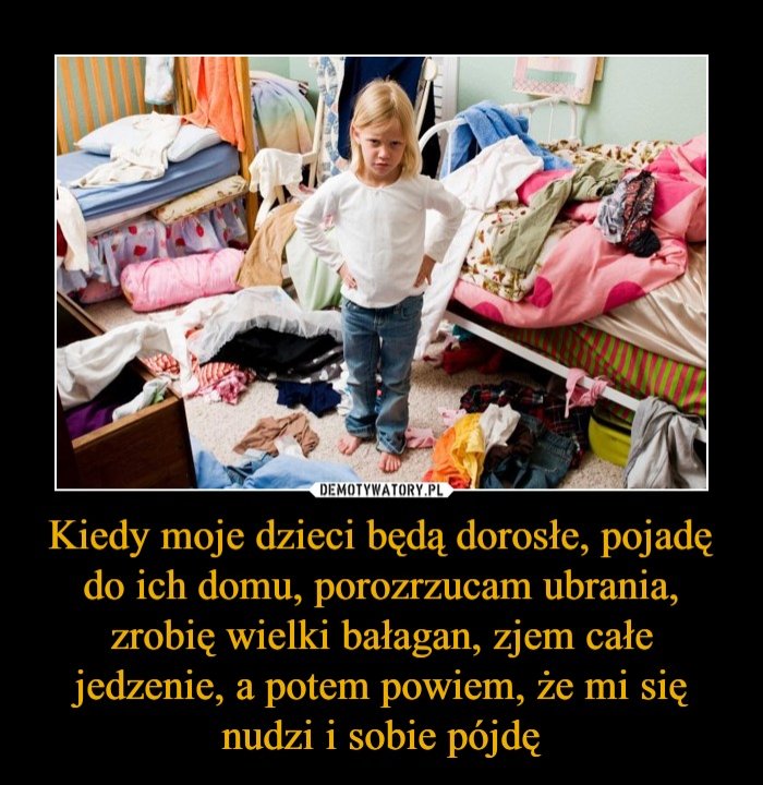 Kiedy moje dzieci będą dorosłe, pojadę do ich domu, porozrzucam ubrania,  zrobię wielki bałagan, zjem całe jedzenie, a potem powiem, że mi się nudzi  i sobie pójdę – Demotywatory.pl