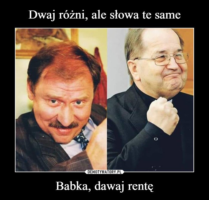 Dwaj różni, ale słowa te same Babka, dawaj rentę ...