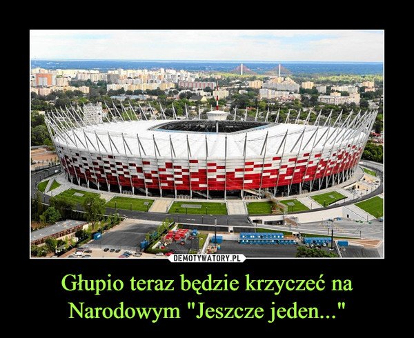 Głupio teraz będzie krzyczeć na Narodowym "Jeszcze jeden..." –