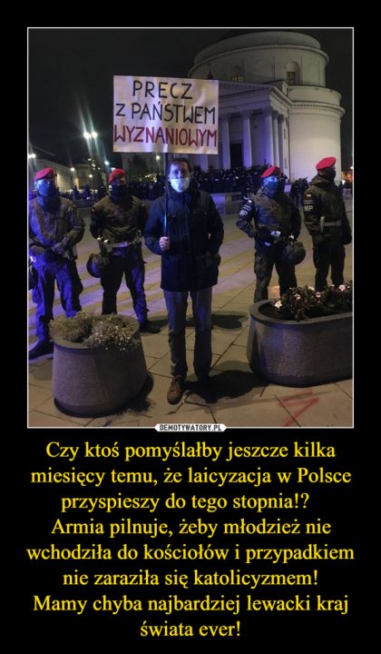 Czy ktoś pomyślałby jeszcze kilka miesięcy temu, że laicyzacja w Polsce przyspieszy do tego stopnia!?  Armia pilnuje, żeby młodzież nie wchodziła do kościołów i przypadkiem nie zaraziła się katolicyzmem!Mamy chyba najbardziej lewacki kraj świata ever! –