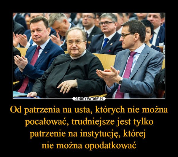 Od patrzenia na usta, których nie można pocałować, trudniejsze jest tylko patrzenie na instytucję, której nie można opodatkować –