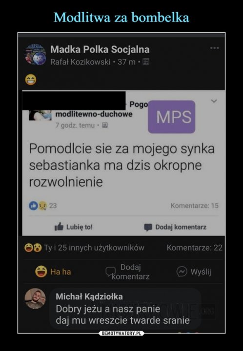 –  Pomódlcie sie za mojego synkasebastianka ma dzis okropnerozwolnienieMichał KądziołkaDobry jeżu a nasz paniedaj mu wreszcie twarde sranie