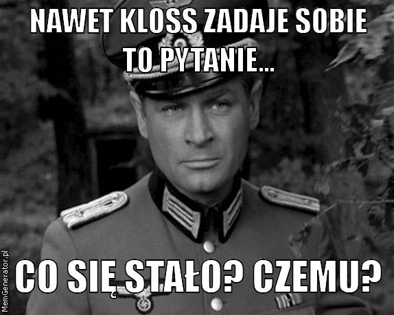 NAWET KLOSS ZADAJE SOBIE TO PYTANIE... CO SIĘ STAŁO? CZEMU? - memy