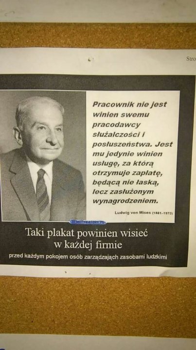 Może być zdjęciem przedstawiającym 1 osoba i tekst „Stro Pracownik nie jest winien swemu pracodawcy służalczościi posłuszeństwa. Jest mu jedynie winien usługÄ™, za którą otrzymuje zapłatę, będącą nie łaskÄ…, lecz zasłużonym wynagrodzeniem. Ludwig von Mises Taki plakat powinien wisieć w każdej firmie przed każdym pokojem osób zarządzająch zasobami ludzkimi”