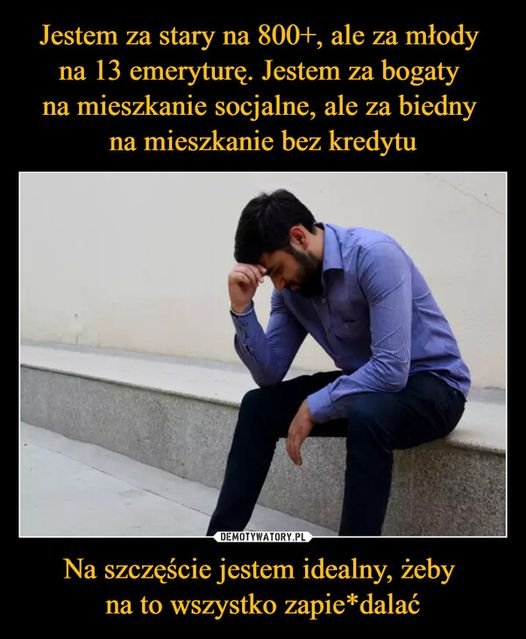 Może być memem przedstawiającym 1 osoba i tekst „Jestem za stary na 800+, ale za młody na 13 emeryturę. Jestem za bogaty na mieszkanie socjalne, ale za biedny na mieszkanie bez kredytu DEMOTYWATORY.PL Na szczęście jestem idealny, żeby na to wszystko zapie zapie*dalać dalać”