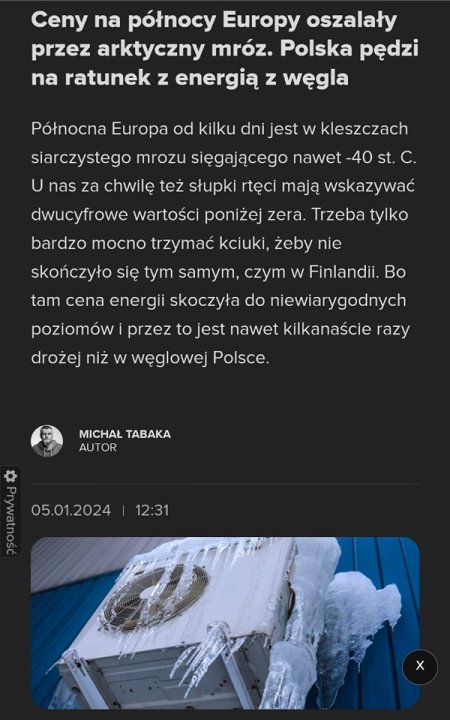 Może być zdjęciem przedstawiającym tekst „Ceny na północy Europy oszalały przez arktyczny mróz. Polska pÄdzi na ratunek z energią z węgla Północna Europa od kilku dni jest w kleszczach siarczystego mrozu siÄgajÄ…cego nawet -40 st. C. U nas za chwilę też słupki rtęci mają wskazywać dwucyfrowe wartości poniżej zera. Trzeba tylko bardzo mocno trzymać kciuki, żeby nie skończyło się tym samym, czym w Finlandii. Bo tam cena energii skoczyła do niewiarygodnych poziomów przez to jest nawet kilkanaście razy drożej niż w węglowej Polsce. MICHAŁ TABAKA AUTOR 05.01.2024 12:31”