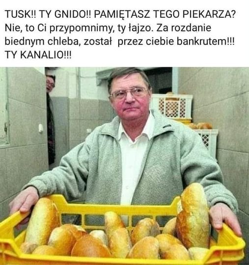 Może być zdjęciem przedstawiającym 1 osoba i tekst „TUSK!! TY GNIDO!! PAMIĘTASZ TEGO PIEKARZA? Nie, to Ci przypomnimy, ty łajzo. Za rozdanie biednym chleba, został przez ciebie bankrutem!!! TY KANALIO!!!”