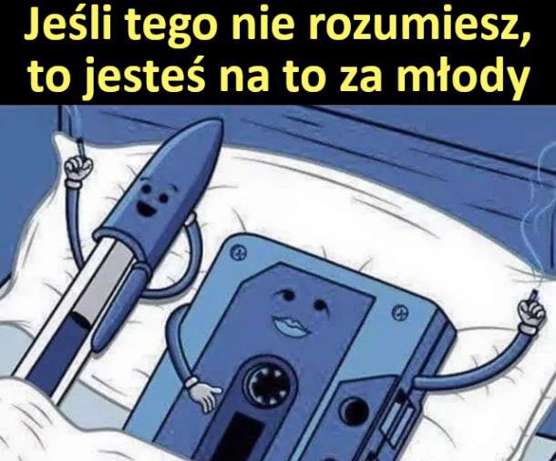 Może być memem przedstawiającym tekst „Jeśli tego nie rozumiesz, to jesteś na to za młody”