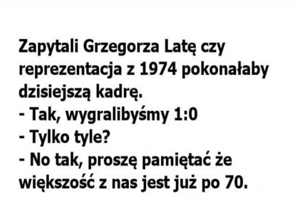 Może być zdjęciem przedstawiającym tekst „Zapytali Grzegorza LatÄ czy reprezentacja z 1974 pokonałaby dzisiejszą kadrę. -Tak, wygralibyśmy 1:0 -Tylko tyle? -No tak, proszę pamiętać że większość z nas jest już po 70.”