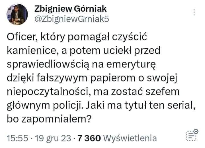 Może być zdjęciem przedstawiającym tekst „Zbigniew Górniak @ZbigniewGrniak5 Oficer, który pomagał czyścić kamienice, a potem uciekł przed sprawiedliowścią na emeryturę dzięki fałszywym papierom o swojej niepoczytalnoÅci, ma zostać szefem głównym policji. Jaki ma tytuł ten serial, bo zapomniałem? 15:55 19 gru 23 7360 Wyświetlenia”
