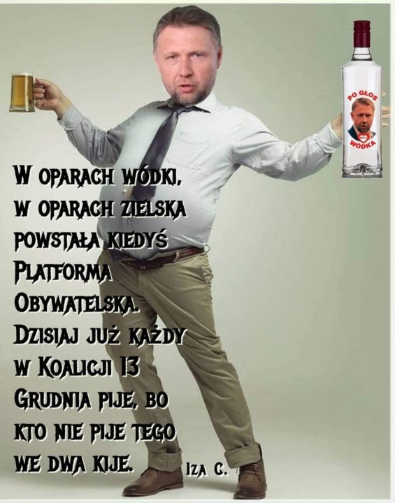 Może być zdjęciem przedstawiającym 1 osoba, napój i tekst „POGLOS P GLOS WODKA W OPARACH WÓDKI, W OPARACHI ZIELSKA POWSTAŁA KIEDYŚ PLATFORMA OBYWATELSKAL DZISIAJ JUŻ KAŻDY W KOAWEЛ 13 GRUDNIA PIJE, Bo KTO NIE PIJE TEGO WE DWA KIJE. IzA IZAC. C. c.”