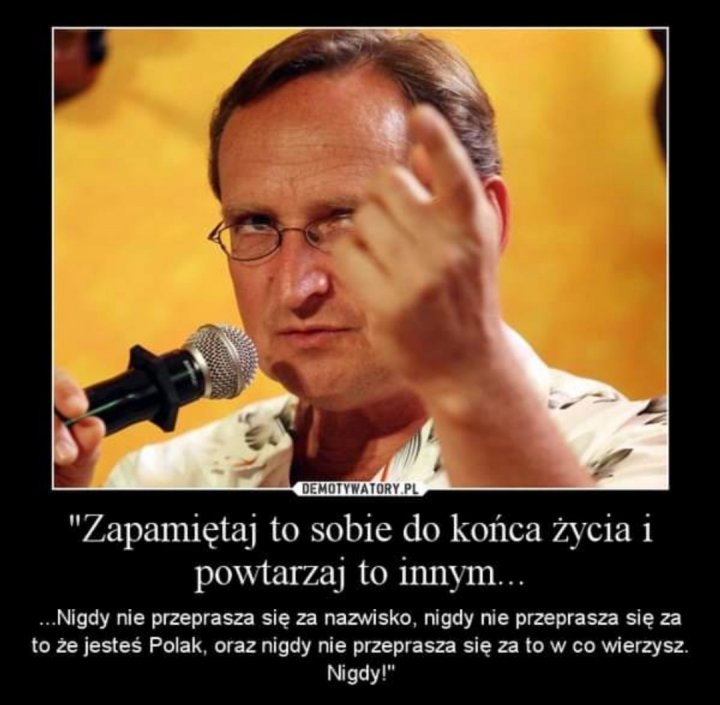 Może być zdjęciem przedstawiającym 1 osoba i tekst „DEMOTYWATORY.PL "Zapamiętaj to sobie do końca życia 1 powtarzaj to innym... ..Nigdy nie przeprasza się za nazwisko nigdy nie przeprasza się za to że jesteś Polak, oraz nigdy nie przeprasza się za to w co wierzysz. Nigdy!"”