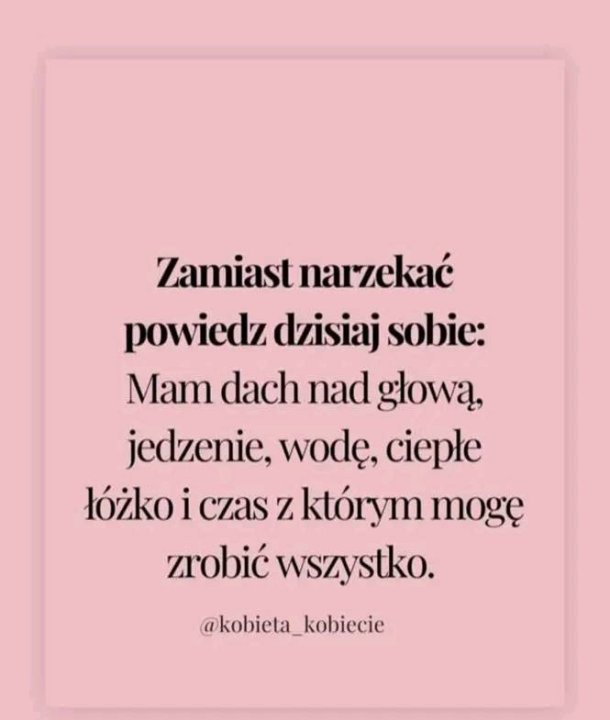 Może być zdjęciem przedstawiającym tekst „Zamiast narzekać powiedz dzisiaj sobie: Mam dach nad głową, jedzenie, S wodę, ciepłe łóżko i czas z którym mogę zrobić wszystko. @kobieta_kobiecie”