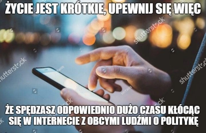 Obraz może zawierać: co najmniej jedna osoba i mem, tekst „ŻYCIE JEST KRÓTKIE, UPEWNIJ SIĘ WIĘC serek utetee Stuterge ŻE SPĘDZASZ ODPOWIEDNIO DUŻO CZASU KŁÓCĄC SIĘ W INTERNECIE z OBCYMI LUDŹMI O POLITYKĘ”