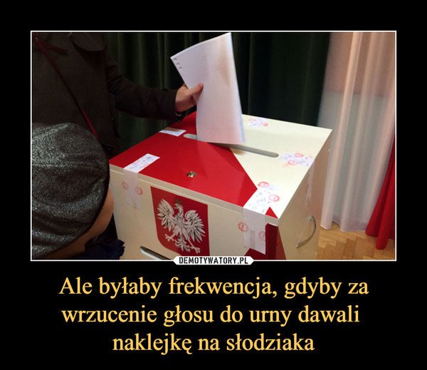 Obraz może zawierać: tekst „DEMOTYWATORY.PL Ale byłaby frekwencja, gdyby za wrzucenie głosu do urny dawali naklejkę na słodziaka”