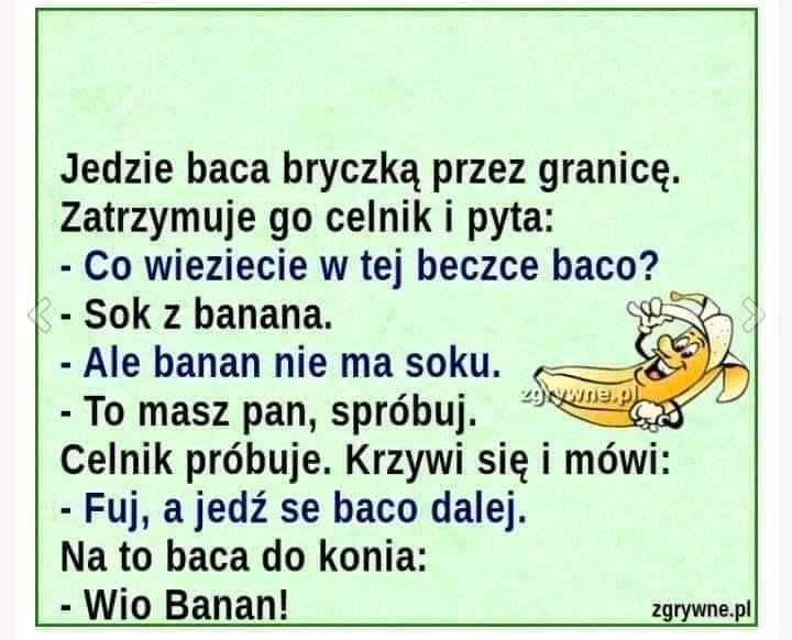 Może być zdjęciem przedstawiającym tekst „Jedzie baca bryczką przez granicę. Zatrzymuje go celnik i pyta: -Co wieziecie w tej beczce baco? -Sok z banana. Ale banan nie ma soku. To masz pan, spróbuj. z90we.p Celnik próbuje. Krzywi się i mówi: -Fuj, a jedź se baco dalej. Na to baca do konia: Wio Banan! zgrywne.pl”