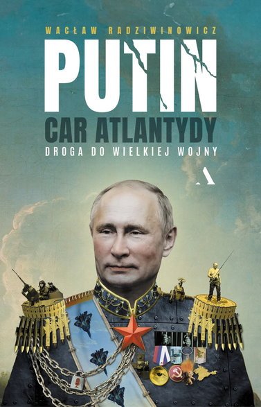 Wacław Radziwinowicz - "Putin, car Atlantydy. Droga do wielkiej wojny"