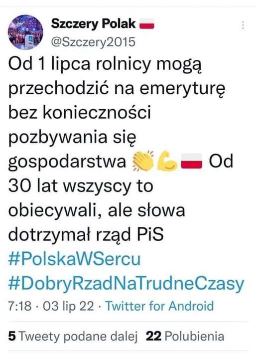 Może być zdjęciem przedstawiającym tekst „Szczery Polak @Szczery2015 Od 1 lipca rolnicy mogą przechodzić na emeryturę bez konieczności pozbywania się gospodarstwa 30 lat wszyscy to obiecywali, ale słowa dotrzyma rząd PiS #PolskaWSercu #DobryRzadNaTrudneCzasy 7:18 03 lip 22. Twitter for Android Od 5 Tweety podane dalej 22Polueia”
