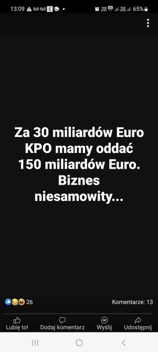 Może być zdjęciem przedstawiającym tekst „13:09 Za 30 miliardów Euro KPO mamy oddać 150 miliardów Euro. Biznes niesamowity... 26 Lubię to! Komentarze: 13 Dodaj komentarz Wyślij Udostępnij <”