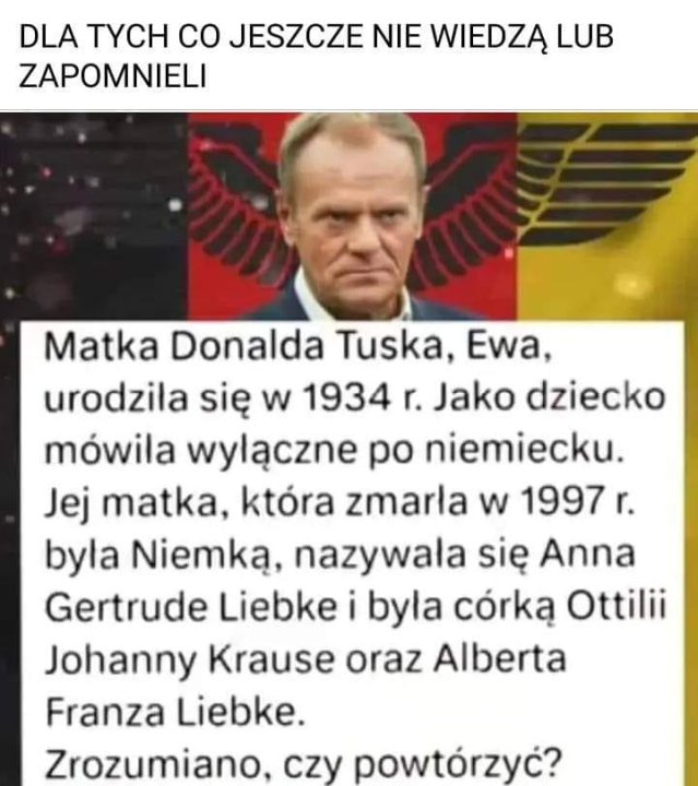 Może być zdjęciem przedstawiającym 1 osoba i tekst „DLA TYCH co JESZCZE NIE WIEDZĄ LUB ZAPOMNIELI Matka Donalda Tuska, Ewa, urodzila się w 1934 r. Jako dziecko mówila wyłÄczne po niemiecku. Jej matka, która zmarła w 1997 r. była Niemką, nazywała się Anna Gertrude Liebke i była córką Ottilii Johanny Krause oraz Alberta Franza Liebke. Zrozumiano, czy powtórzyć?”