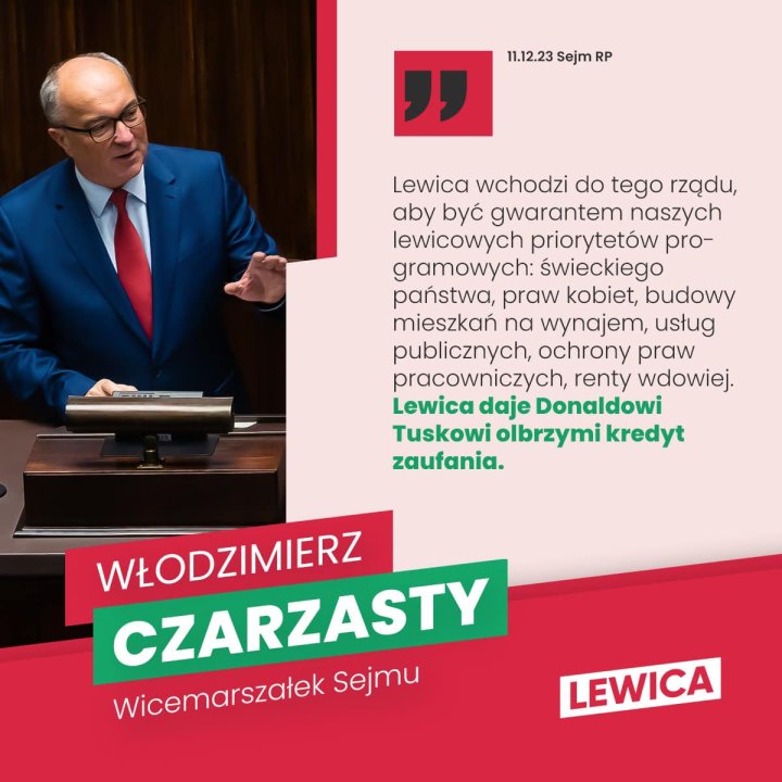 Może być zdjęciem przedstawiającym 1 osoba i tekst „11.12.23 Sejm RP Lewica wchodzi do tego rządu, aby być gwarantem naszych lewicowych priorytetów pro- gramowych: świeckiego państwa, praw kobiet, budowy mieszkań na wynajem, usług publicznych, ochrony praw pracowniczych, renty wdowiej. Lewica daje Donaldowi Tuskowi olbrzymi kredyt zaufania. WŁODZIMIERZ CZARZASTY Wicemarszałek Sejmu LEWICA”