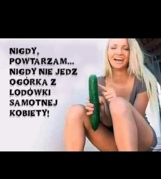 Może być zdjęciem przedstawiającym 1 osoba i tekst „NIGDY, POWTARZAM... NIGDY NIE JEDZ OGORKA z LODOWKI SAMOTNEJ KOBIETY!”