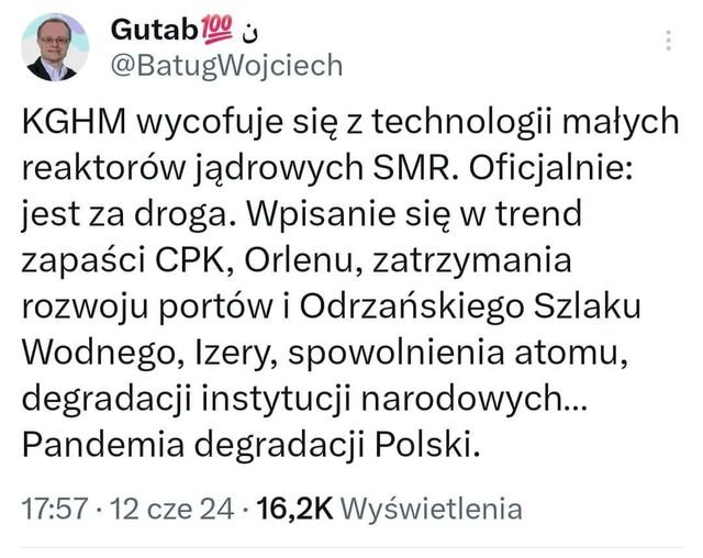 Może być zdjęciem przedstawiającym ‎1 osoba i ‎tekst „‎Gutab 100 ن @BatugWojciech KGHM wycofuje się z technologii małych reaktorów jądrowych SMR. Oficjalnie: jest za droga. Wpisanie się W trend zapaści CPK, Orlenu, zatrzymania rozwoju portów i Odrzańskiego Szlaku Wodnego, Izery, spowolnienia atomu, degradacji instytucji narodowych... Pandemia degradacji Polski. 17:57 12 cze 24 16,2K Wyświetlenia‎”‎‎