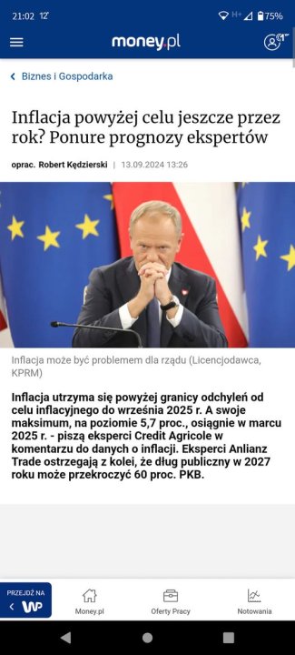 Może być zdjęciem przedstawiającym 1 osoba i tekst „21:02 75% money pl < Biznes Gospodarka Inflacja powyżej celu jeszcze przez rok? Ponure prognozy ekspertów oprac. Robert Kędzierski 13.09. 2024 13:26 Inflacja może być problemem dla rządu (Licencjodawca, KPRM) Inflacja utrzyma się powyżej granicy odchyleń od celu inflacyjnego do września 2025 A swoje maksimum, na poziomie 5,7 proc., osiągnie w marcu 2025r r. piszą eksperci Credit Agricole w komentarzu do danych inflacji. Eksperci Anlianz Trade ostrzegają kolei, że dług publiczny 2027 roku może przekroczyć 60 proc. PKB. PRZE PRZEJDŹNA NA W Money.pl pl Oferty OfertyPracy Pracy Notowania”