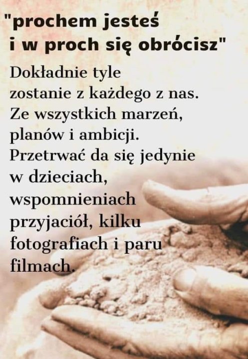 Może być zdjęciem przedstawiającym tekst „'prochem jesteś i w proch się obrócisz" Dokładnie tyle zostanie z każdego z nas. Ze wszystkich marzeń, planów i ambicji. Przetrwać da się jedynie w dzieciach, wspomnieniach przyjaciół, kilku fotografiach i paru filmach”