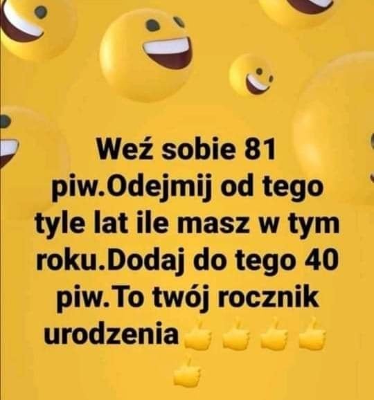 Może być zdjęciem przedstawiającym tekst „Weż sobie 81 piw.Odejmij od tego tyle lat ile masz w tym roku.D roku.Dodaj do tego 40 piw. To twój rocznik urodzenia”