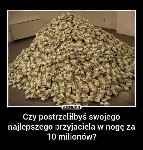 Może być zdjęciem przedstawiającym pieniądze i tekst „Czy postrzeliłbyś swojego najlepszego przyjaciela w nogę za 10 milionów?”