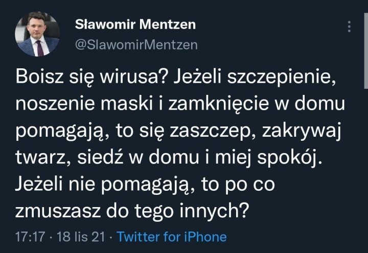 Może być zrzutem ekranu z Twittera przedstawiającym 1 osoba i tekst „Sławomir Mentzen @SlawomirMentzen Boisz się wirusa? Jeżeli szczepienie, noszenie maski i zamknięcie w domu pomagają, to się zaszczep, zakrywaj twarz, siedź w domu i miej spokój. Jeżeli nie pomagają, to po co zmuszasz do tego innych? 17:17 18 lis 21 witter for iPhone”