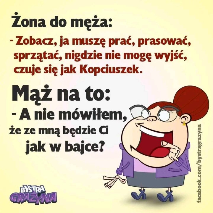 Może być komiksem przedstawiającym tekst „Żona do męża: -Zobacz, ja muszę prać, prasować, sprzątać, nigdzie nie mogę wyjść, czuje się jak Kopciuszek. Mąż na to: -a nie mówiłem, że ze mną będzie Ci jak w bajce? BYSTRA GRAZYNA”