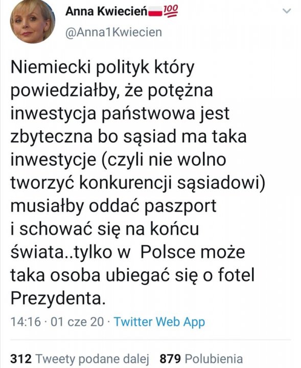 Obraz może zawierać: tekst „Anna Kwiecień 100 Kwiecien Niemiecki polityk który powiedziałby, że potężna inwestycja państwowa jest zbyteczna bo sąsiad ma taka inwestycje (czyli nie wolno tworzyć konkurencji sąsiadowi) musiałby oddać paszport i schować się na końcu świata.. .tylko w Polsce może taka osoba ubiegać się o fotel Prezydenta. 14:16 01 cze 20 Twitter Web App 312 Tweety podane dalej 879 Polubienia”