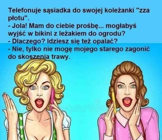 Może być zdjęciem przedstawiającym co najmniej jedna osoba i tekst „Telefonuje sąsiadka do swojej koleżanki "zza płotu". -Jola! Mam do ciebie prośbę... mogłabyś wyjść w bikini z leżakiem do ogrodu? -Dlaczego? Idziesz się też opalać? -Nie, tylko nie mogę mojego starego zagonić do skoszenia trawy. mtn”