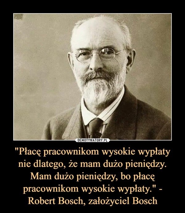 Może być zdjęciem przedstawiającym 1 osoba i tekst „DEMOTYWATORY.PL "Płacę pracownikom wysokie wypłaty nie dlatego, że mam dużo pieniędzy. Mam dużo pieniędzy, bo płacę pracownikom wysokie wypłaty."- Robert Bosch. założyciel Bosch”