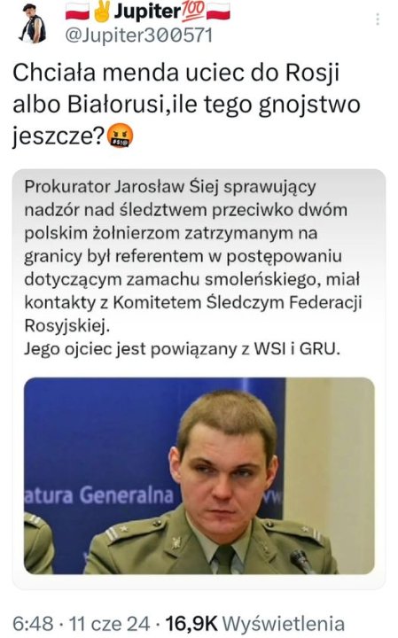 Może być zdjęciem przedstawiającym 2 osoby i tekst „Jupiter @Jupiter300571 Chciała menda uciec uciec do Rosji albo Białorusi,ile tego gnojstwo jeszcze? #s10 Prokurator Jarosław Śiej sprawujący nadzór nad śledztwem przeciwko dwóm polskim żołnierzom zatrzymanym na granicy był referentem w postępowaniu dotyczącym zamachu smoleńskiego, miał kontakty z Komitetem Śledczym Federacji Rosyjskiej. Jego ojciec jest powiązany z WSI i GRU. atura Generalna 6:48 6：48·11cze24 48-11cze24-16,9KWyświetlenia 11 cze 24 16,9K Wyświetlenia”