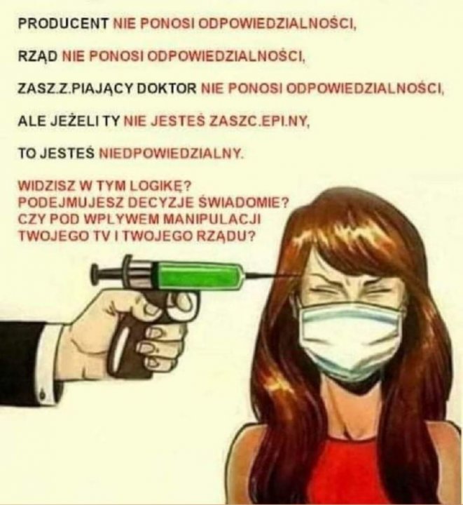 Może być zdjęciem przedstawiającym tekst „PRODUCENT NIE PONOSI ODPOWIEDZIALNOŚCI, RZĄD NIE PONOSI ODPOWIEDZIALNOŚCI, ZASZ.Z.PIAJĄCY DOKTOR NIE PONOSI ODPOWIEDZIALNOŚCI, ALE JEŻELI TY NIE JESTEŚ το JESTEŚ NIEDPOWIEDZIALNY. WIDZISZ w TYM LOGIKĘ? PODEJMUJESZ DECYZJE SWIADOMIE? CZY POD WPL YWEM MANIPULACJI TWOJEGO TV TWOJEGO RZĄDU?”