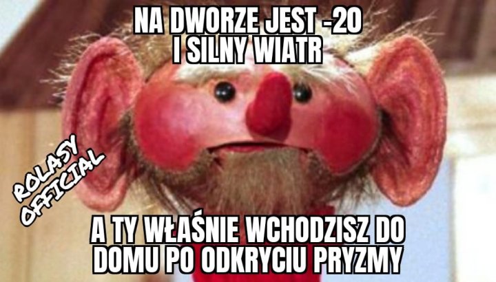 Obraz może zawierać: mem, tekst „NA DWORZE JEST-20 JEST SILNY WIATR oL A TY WŁAŚNIE WCHODZISZ DO DOMU PO ODKRYCIU PRYZMY”
