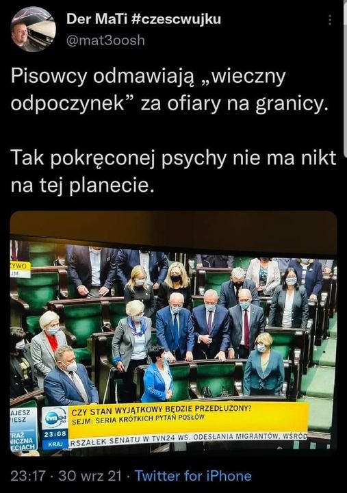 Może być zdjęciem przedstawiającym 1 osoba, stoi i tekst „Der MaTi #czescwujku @mat3oosh Pisowcy odmawiają „wieczny odpoczynek" za ofiary na granicy. Tak pokręconej psychy nie ma nikt na tej planecie. WO JM 一 AJESZ IESZ VTI CZY STAN WYJĄTKOWY BĘDZIE PRZEDŁUZONY? SEJM: SERIA KRäTKICH PYTAŃ POSŁÓW RAŻ. 23:08 RSZAŁEKSENATUW SENATU TVN24 พS. ODESŁANIA MIGRANTÓW. WŚRÓ“D ECIACH KRAJ RSZAŁEK 23:17 30 wrz21 Twitter for iPhone”