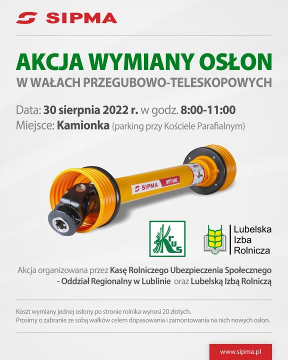 Może być zdjęciem przedstawiającym tekst „SIPMA AKCJA WYMIANY OSŁON w WAŁACH PRZEGUBOWO-TELESKOPOWYCH Data: 30 sierpnia 2022 r. w godz 8:00-11:00 Miejsce: Kamionka (parking przy Kościele Paflym) SIPMA WPT680 Lubelska Izba Rolnicza Akcja organizowana przez Kasę Rolniczego Ubezpieczenia Społecznego -Oddział Regionalny w Lublinie oraz Lubelską Izbą Rolniczą Koszt wymiany jednej osłony po stronie rolnika wynosi 20 złotych. Prosimy zabranie ze sobą wałków celem dopasowania zamontowania na nich nowych osłon. www.sipma.pl”
